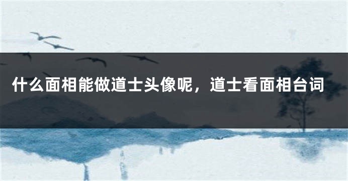 什么面相能做道士头像呢，道士看面相台词