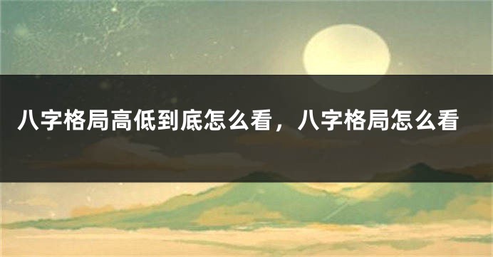 八字格局高低到底怎么看，八字格局怎么看