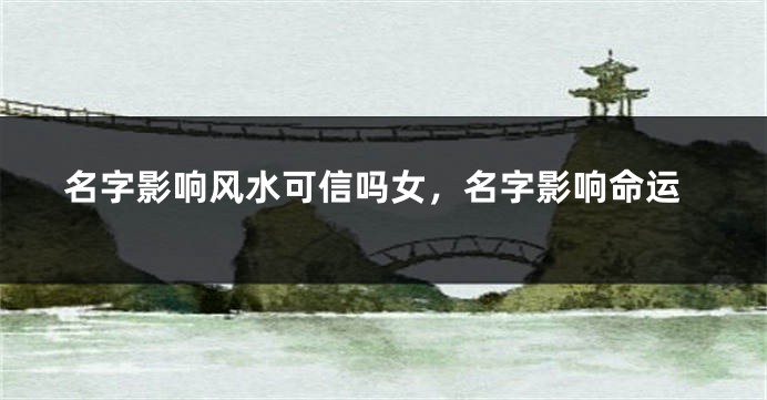 名字影响风水可信吗女，名字影响命运