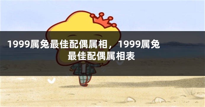 1999属兔最佳配偶属相，1999属兔最佳配偶属相表