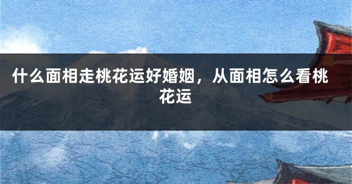 什么面相走桃花运好婚姻，从面相怎么看桃花运