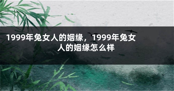 1999年兔女人的姻缘，1999年兔女人的姻缘怎么样