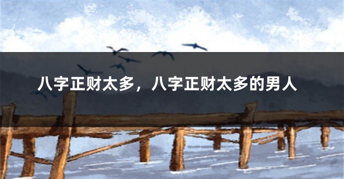 八字正财太多，八字正财太多的男人