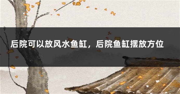 后院可以放风水鱼缸，后院鱼缸摆放方位