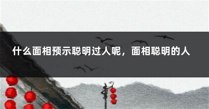 什么面相预示聪明过人呢，面相聪明的人