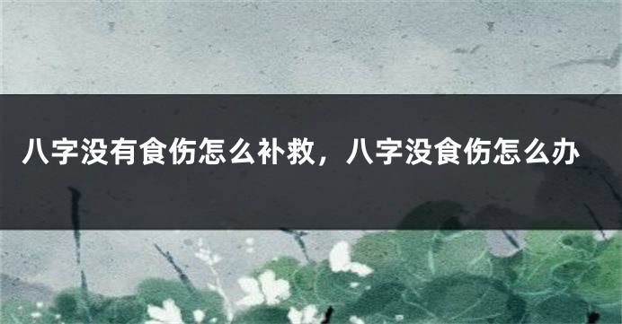 八字没有食伤怎么补救，八字没食伤怎么办