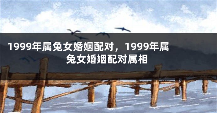 1999年属兔女婚姻配对，1999年属兔女婚姻配对属相