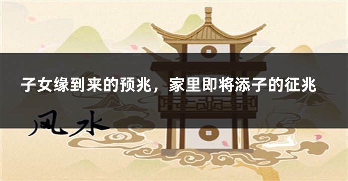 子女缘到来的预兆，家里即将添子的征兆