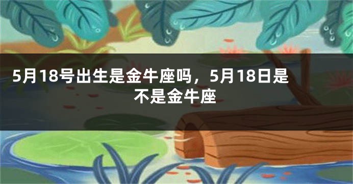 5月18号出生是金牛座吗，5月18日是不是金牛座