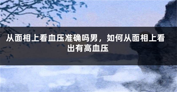 从面相上看血压准确吗男，如何从面相上看出有高血压
