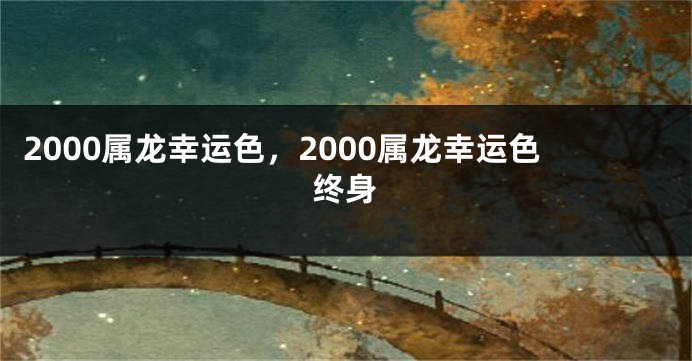2000属龙幸运色，2000属龙幸运色终身