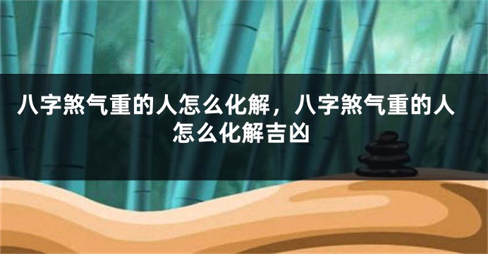 八字煞气重的人怎么化解，八字煞气重的人怎么化解吉凶