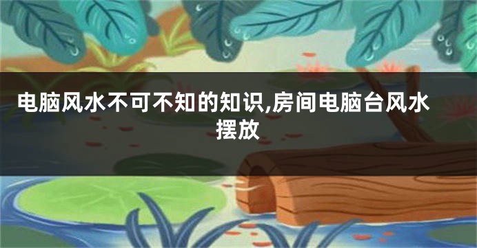 电脑风水不可不知的知识,房间电脑台风水摆放