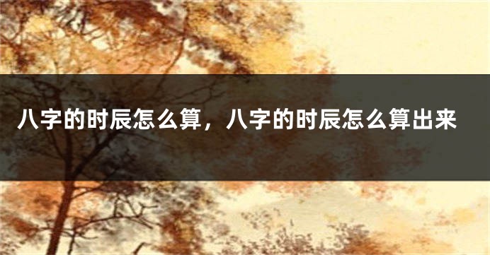 八字的时辰怎么算，八字的时辰怎么算出来