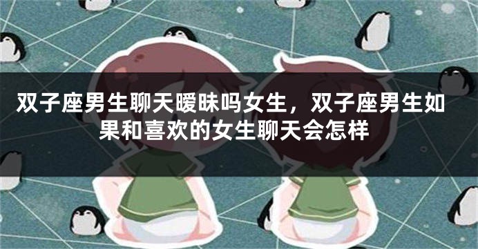 双子座男生聊天暧昧吗女生，双子座男生如果和喜欢的女生聊天会怎样
