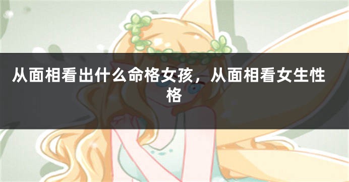 从面相看出什么命格女孩，从面相看女生性格