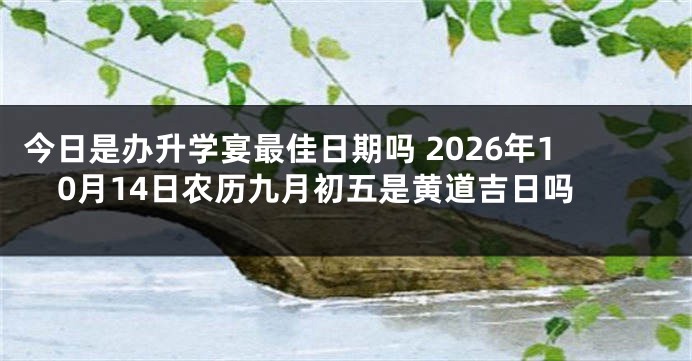 今日是办升学宴最佳日期吗 2026年10月14日农历九月初五是黄道吉日吗