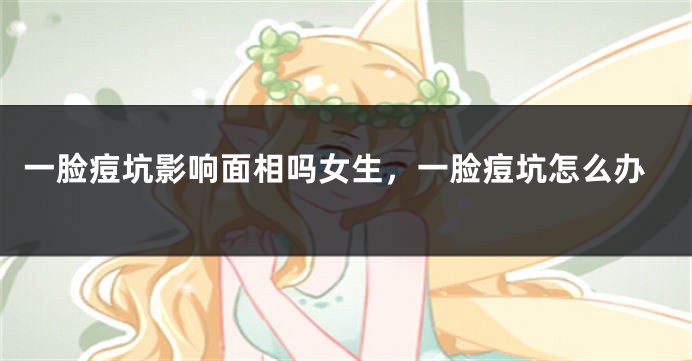 一脸痘坑影响面相吗女生，一脸痘坑怎么办