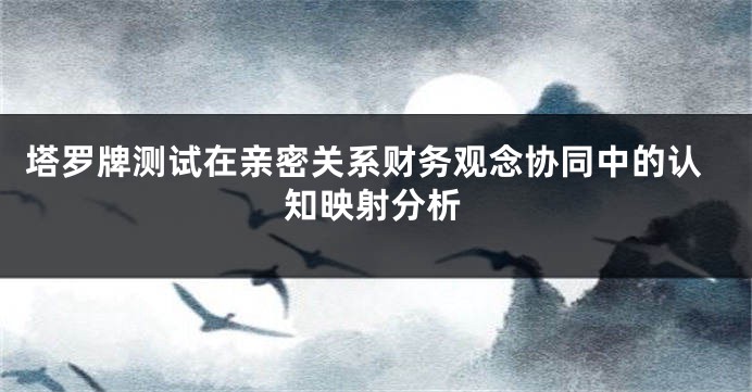 塔罗牌测试在亲密关系财务观念协同中的认知映射分析