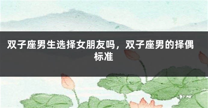 双子座男生选择女朋友吗，双子座男的择偶标准