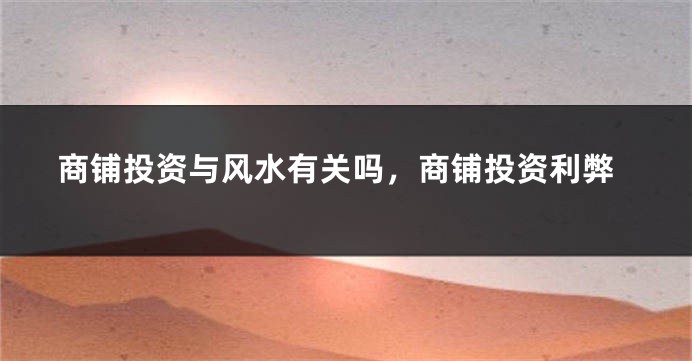 商铺投资与风水有关吗，商铺投资利弊