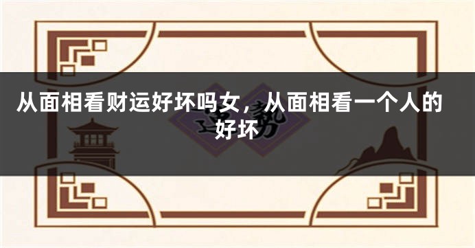 从面相看财运好坏吗女，从面相看一个人的好坏