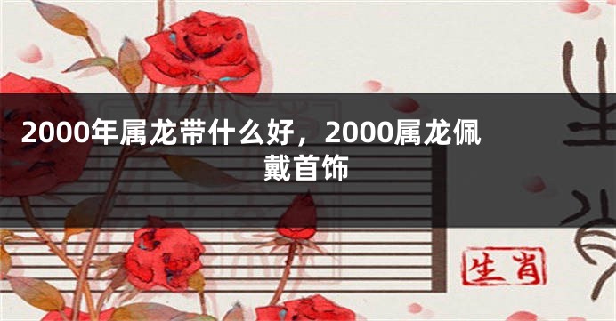 2000年属龙带什么好，2000属龙佩戴首饰