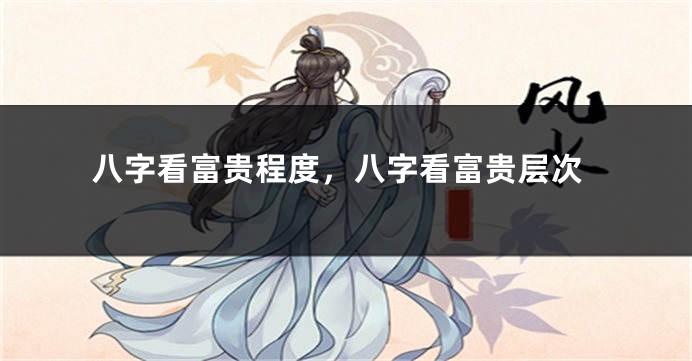 八字看富贵程度，八字看富贵层次