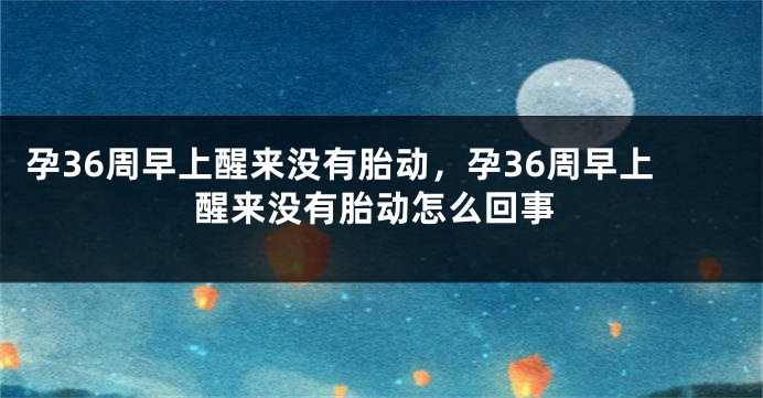 孕36周早上醒来没有胎动，孕36周早上醒来没有胎动怎么回事