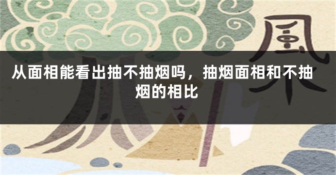 从面相能看出抽不抽烟吗，抽烟面相和不抽烟的相比