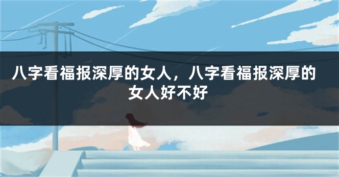 八字看福报深厚的女人，八字看福报深厚的女人好不好