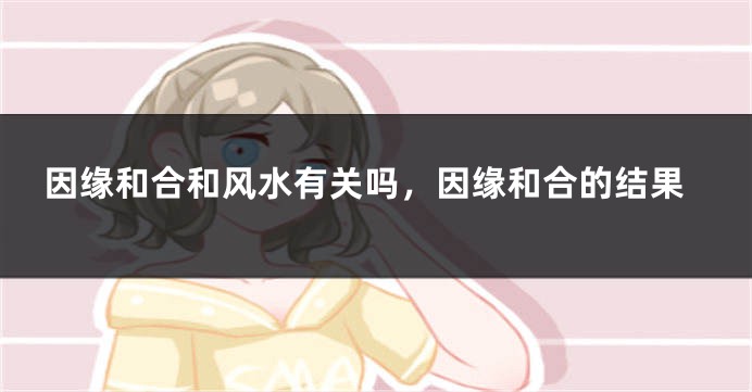因缘和合和风水有关吗，因缘和合的结果