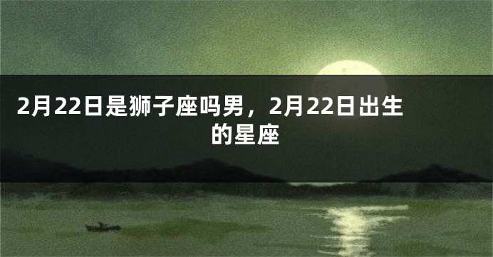 2月22日是狮子座吗男，2月22日出生的星座
