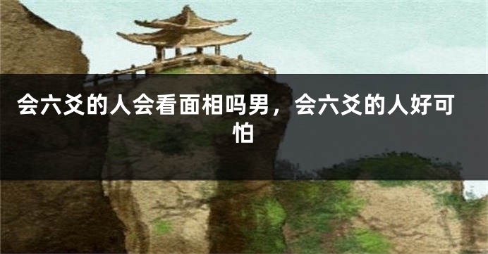 会六爻的人会看面相吗男，会六爻的人好可怕