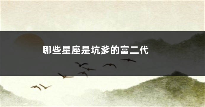 哪些星座是坑爹的富二代 