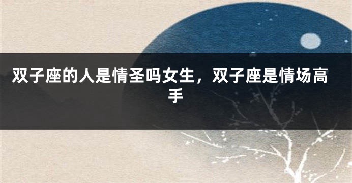 双子座的人是情圣吗女生，双子座是情场高手