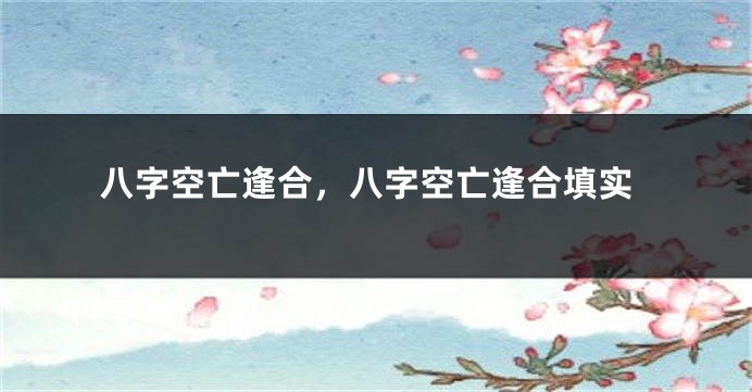 八字空亡逢合，八字空亡逢合填实