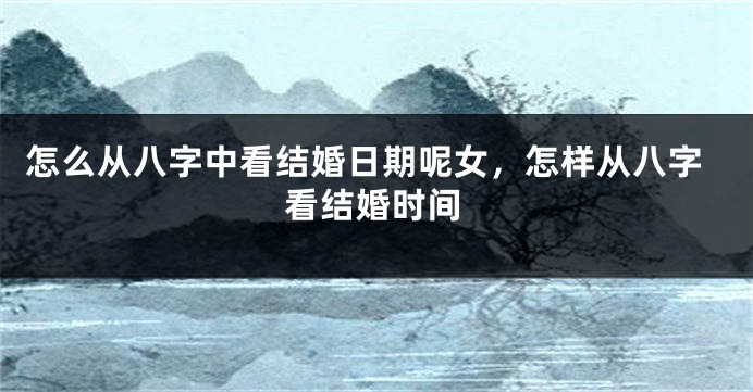 怎么从八字中看结婚日期呢女，怎样从八字看结婚时间