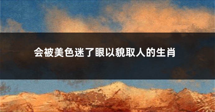 会被美色迷了眼以貌取人的生肖