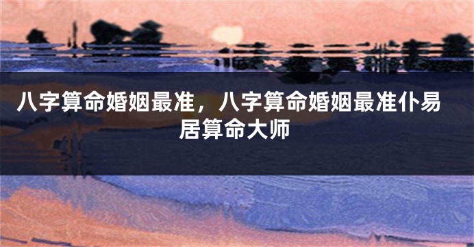 八字算命婚姻最准，八字算命婚姻最准仆易居算命大师