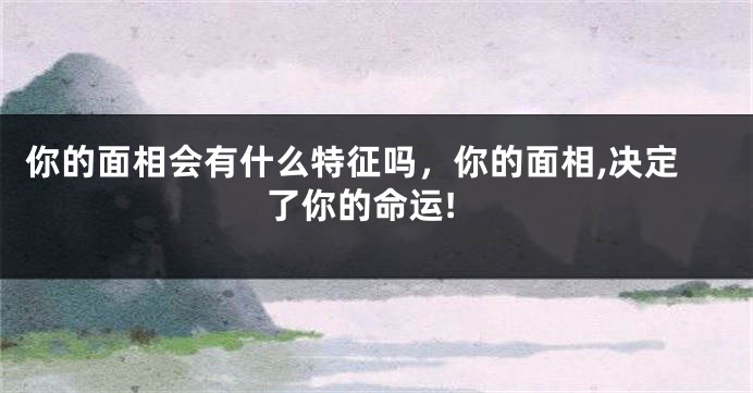 你的面相会有什么特征吗,你的面相,决定了你的命运!