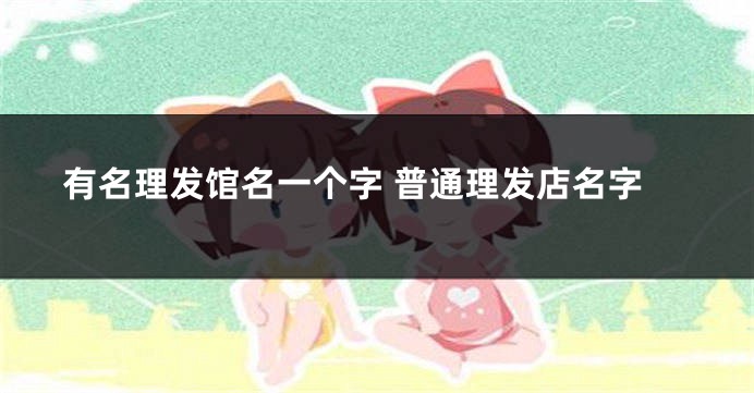 有名理发馆名一个字 普通理发店名字