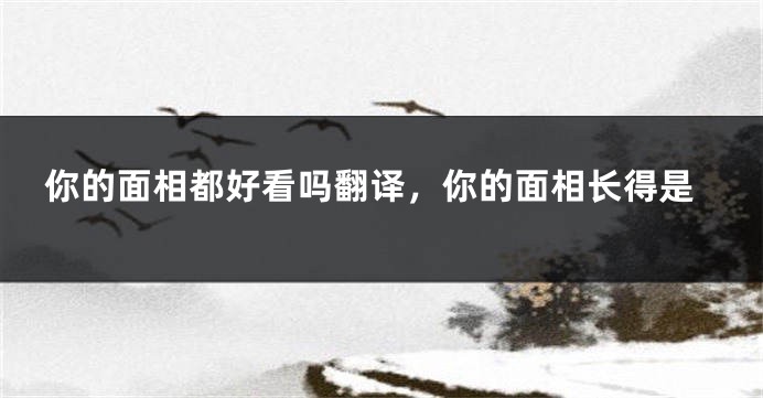 你的面相都好看吗翻译，你的面相长得是