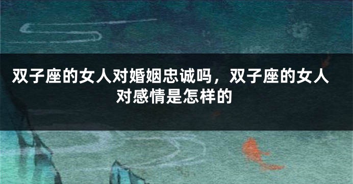 双子座的女人对婚姻忠诚吗，双子座的女人对感情是怎样的