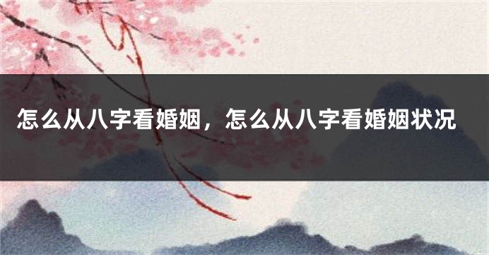 怎么从八字看婚姻，怎么从八字看婚姻状况