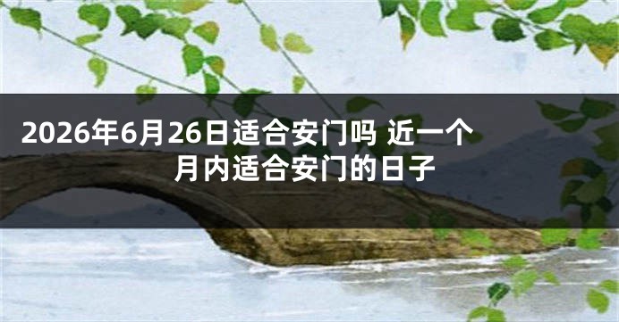 2026年6月26日适合安门吗 近一个月内适合安门的日子