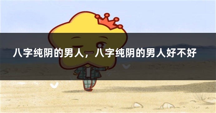 八字纯阴的男人，八字纯阴的男人好不好