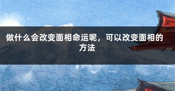 做什么会改变面相命运呢，可以改变面相的方法