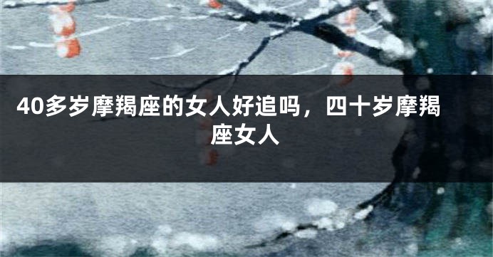40多岁摩羯座的女人好追吗，四十岁摩羯座女人