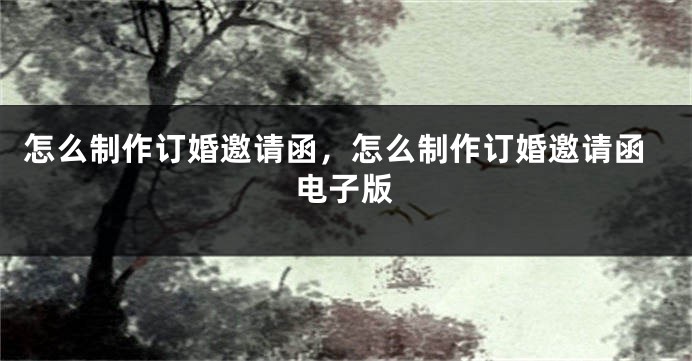 怎么制作订婚邀请函，怎么制作订婚邀请函电子版